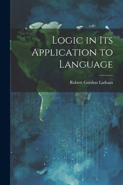 Logic in Its Application to Language by Robert Gordon Latham, Paperback | Indigo Chapters
