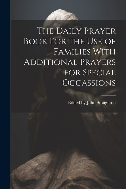 The Daily Prayer Book For the Use of Families With Additional Prayers for Special Occassions by Edited John Stoughton, Paperback | Indigo Chapters