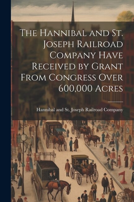 The Hannibal and St. Joseph Railroad Company Have Received by Grant From Congress Over 600 000 Acres by Hannibal and St Joseph Railroad Comp