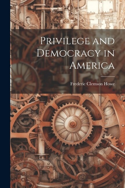 Privilege and Democracy in America by Frederic Clemson Howe, Paperback | Indigo Chapters
