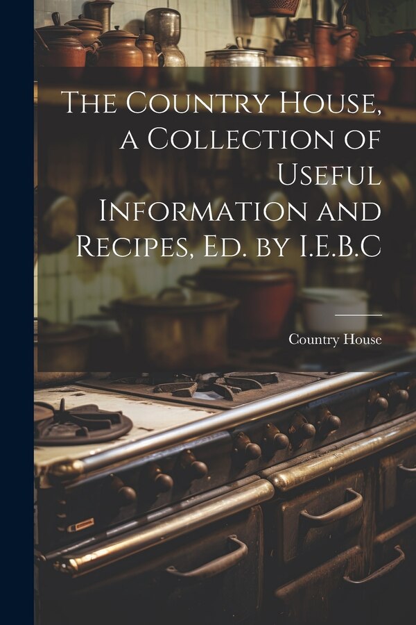 The Country House a Collection of Useful Information and Recipes Ed. by I.E.B. C, Paperback | Indigo Chapters