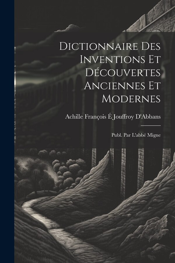 Dictionnaire Des Inventions Et Découvertes Anciennes Et Modernes; Publ. Par L'abbé Migne by Achille François É Jouffroy D'Abbans, Paperback