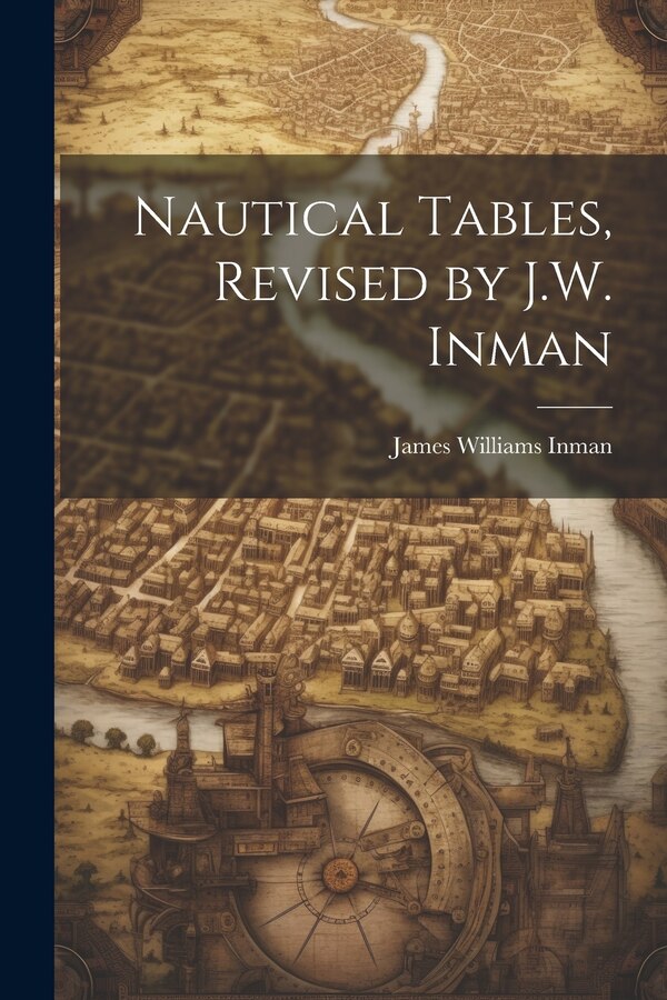 Nautical Tables Revised by J.W. Inman by James Williams Inman, Paperback | Indigo Chapters