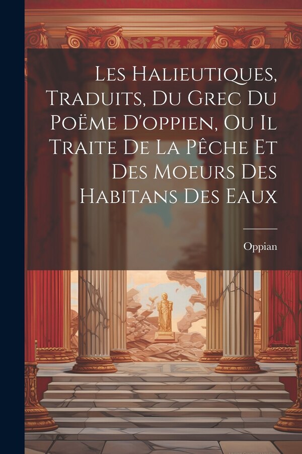 Les Halieutiques Traduits Du Grec Du Poëme D'oppien Ou Il Traite De La Pêche Et Des Moeurs Des Habitans Des Eaux by Oppian, Paperback