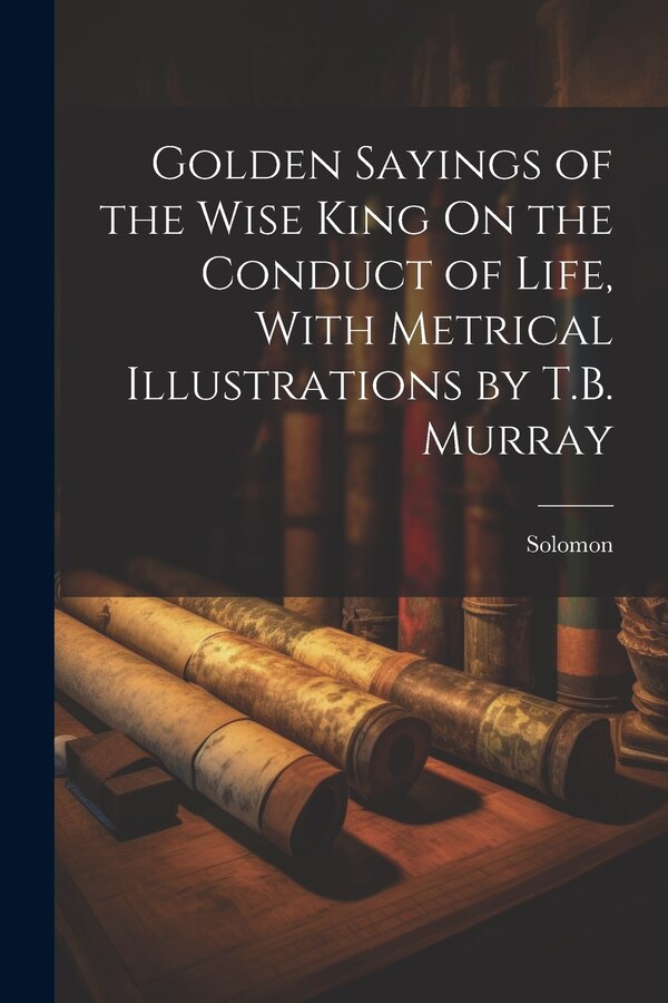 Golden Sayings of the Wise King On the Conduct of Life With Metrical Illustrations by T.B. Murray by Solomon, Paperback | Indigo Chapters