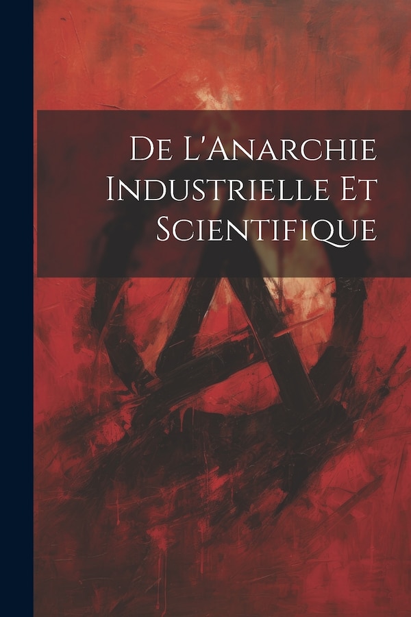 De L'Anarchie Industrielle Et Scientifique by Anonymous, Paperback | Indigo Chapters