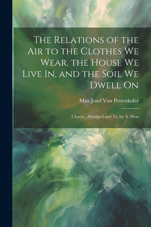 The Relations of the Air to the Clothes We Wear the House We Live In and the Soil We Dwell On by Max Josef Von Pettenkofer, Paperback