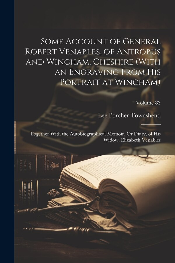 Some Account of General Robert Venables of Antrobus and Wincham Cheshire (With an Engraving From His Portrait at Wincham) by Lee Porcher Townshend