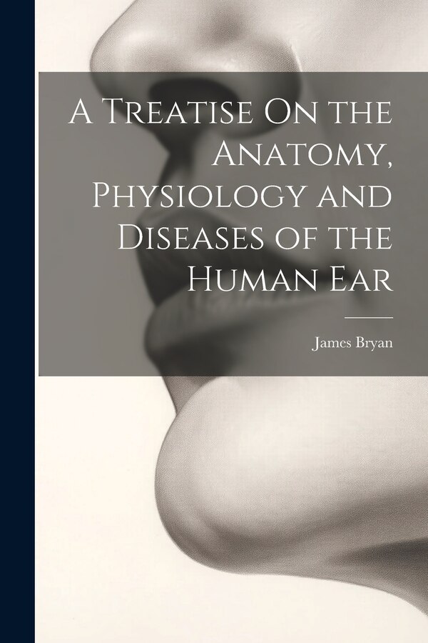 A Treatise On the Anatomy Physiology and Diseases of the Human Ear by James Bryan, Paperback | Indigo Chapters