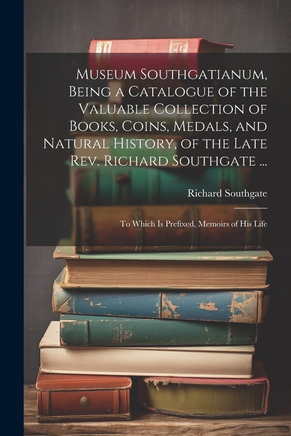 Museum Southgatianum Being a Catalogue of the Valuable Collection of Books Coins Medals and Natural History of the Late Rev. Richard