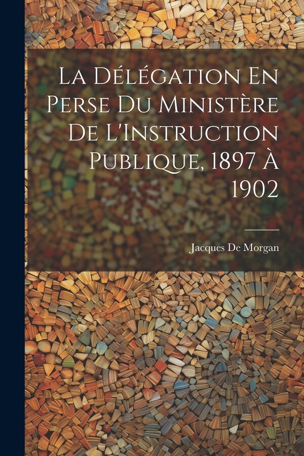 La Délégation En Perse Du Ministère De L'Instruction Publique 1897 À 1902 by Jacques De Morgan, Paperback | Indigo Chapters