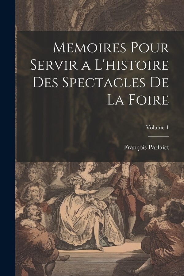 Memoires Pour Servir a L'histoire Des Spectacles De La Foire; Volume 1 by François Parfaict, Paperback | Indigo Chapters