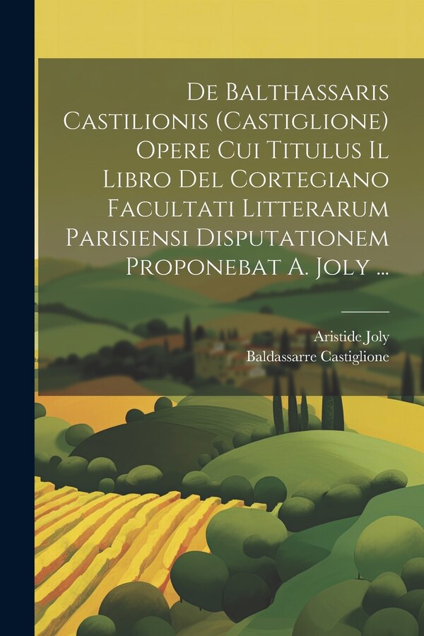 De Balthassaris Castilionis (Castiglione) Opere Cui Titulus Il Libro Del Cortegiano Facultati Litterarum Parisiensi Disputationem by Aristide Joly
