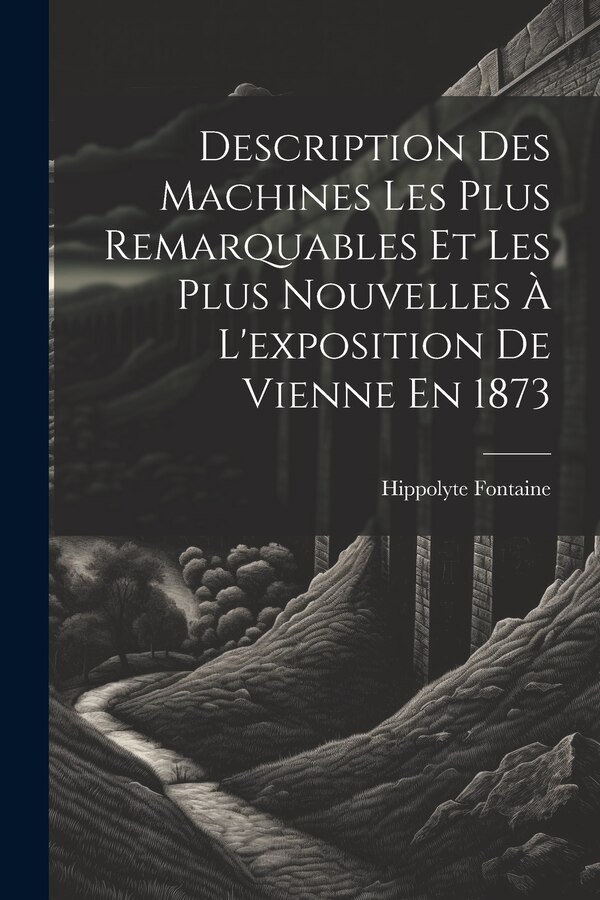 Description Des Machines Les Plus Remarquables Et Les Plus Nouvelles À L'exposition De Vienne En 1873 by Hippolyte Fontaine, Paperback