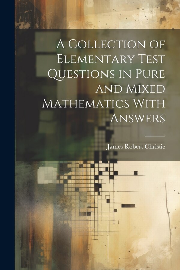 A Collection of Elementary Test Questions in Pure and Mixed Mathematics With Answers by James Robert Christie, Paperback | Indigo Chapters