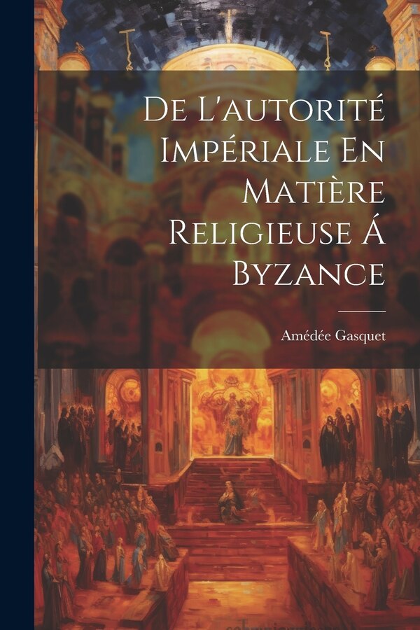 De L'autorité Impériale En Matière Religieuse Á Byzance by Amédée Gasquet, Paperback | Indigo Chapters