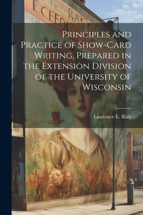 Principles and Practice of Show-Card Writing Prepared in the Extension Division of the University of Wisconsin by Lawrence E Blair, Paperback
