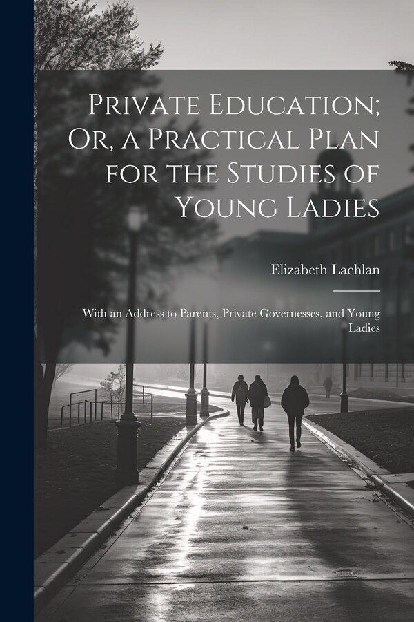 Private Education; Or a Practical Plan for the Studies of Young Ladies by Elizabeth Lachlan, Paperback | Indigo Chapters