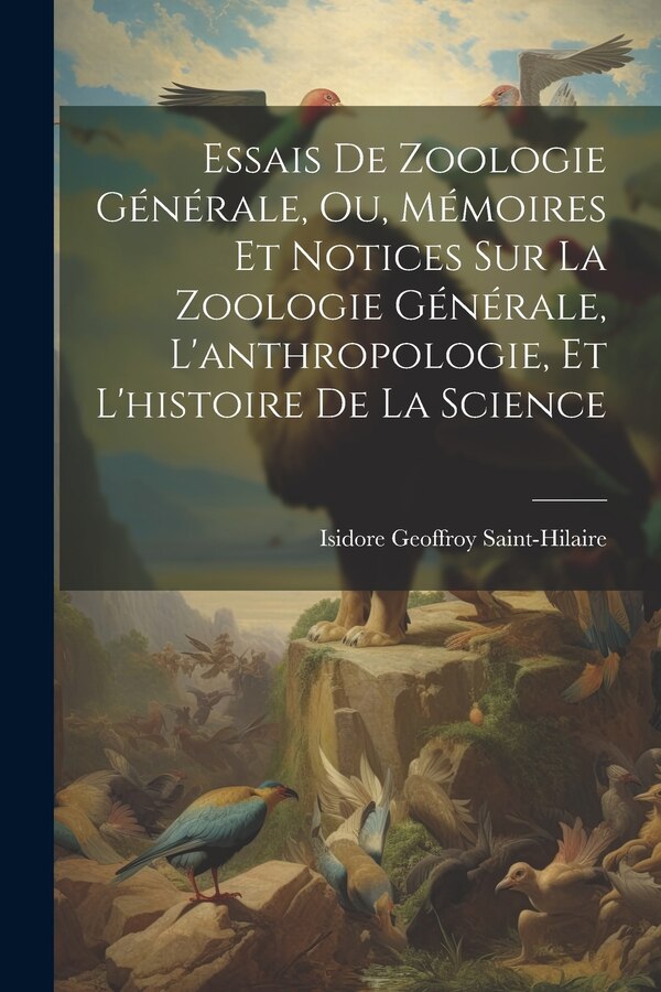 Essais De Zoologie Générale Ou Mémoires Et Notices Sur La Zoologie Générale L'anthropologie Et L'histoire De La Science | Indigo Chapters