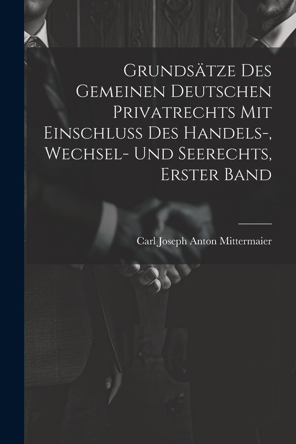 Grundsätze Des Gemeinen Deutschen Privatrechts Mit Einschluss Des Handels- Wechsel- Und Seerechts Erster Band by Carl Joseph Anton Mittermaier