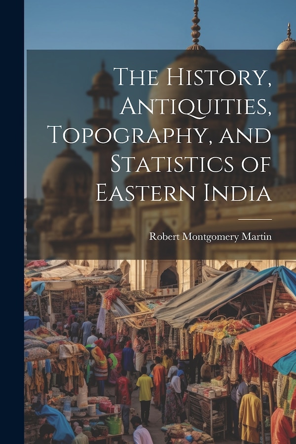 The History Antiquities Topography and Statistics of Eastern India by Robert Montgomery Martin, Paperback | Indigo Chapters