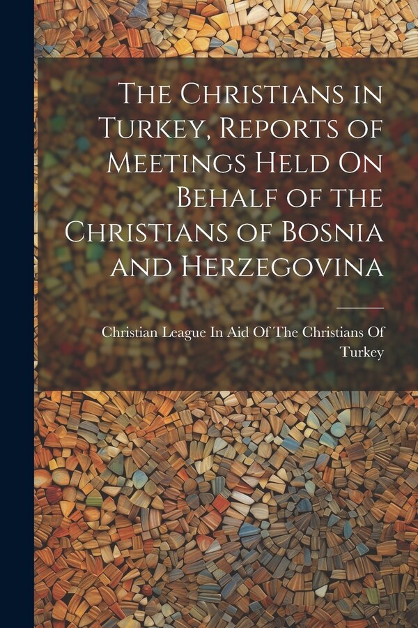 The Christians in Turkey Reports of Meetings Held On Behalf of the Christians of Bosnia and Herzegovina by Christian League in Aid of the Christ