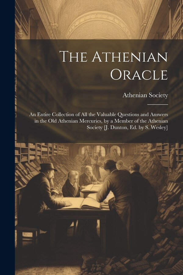 The Athenian Oracle; an Entire Collection of All the Valuable Questions and Answers in the Old Athenian Mercuries by a Member of the
