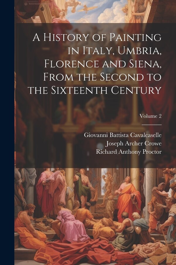 A History of Painting in Italy Umbria Florence and Siena From the Second to the Sixteenth Century; Volume 2 by Richard Anthony Proctor