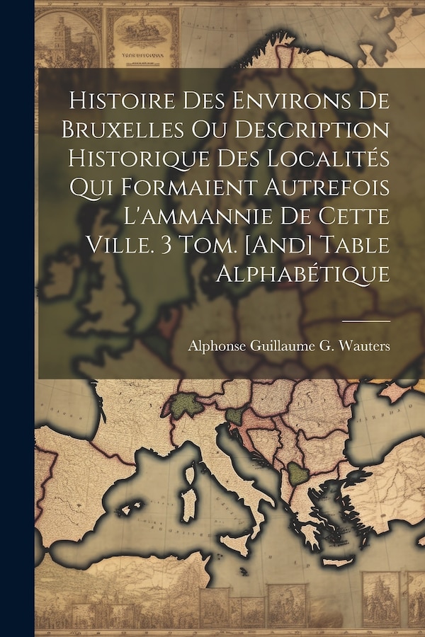Histoire Des Environs De Bruxelles Ou Description Historique Des Localités Qui Formaient Autrefois L'ammannie De Cette Ville. 3 Tom. [And