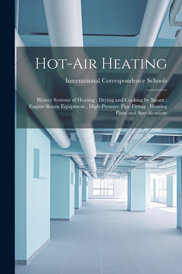 Hot-Air Heating; Blower Systems of Heating; Drying and Cooking by Steam; Engine-Room Equipment; High-Pressure Pipe Fitting; Heating Plans
