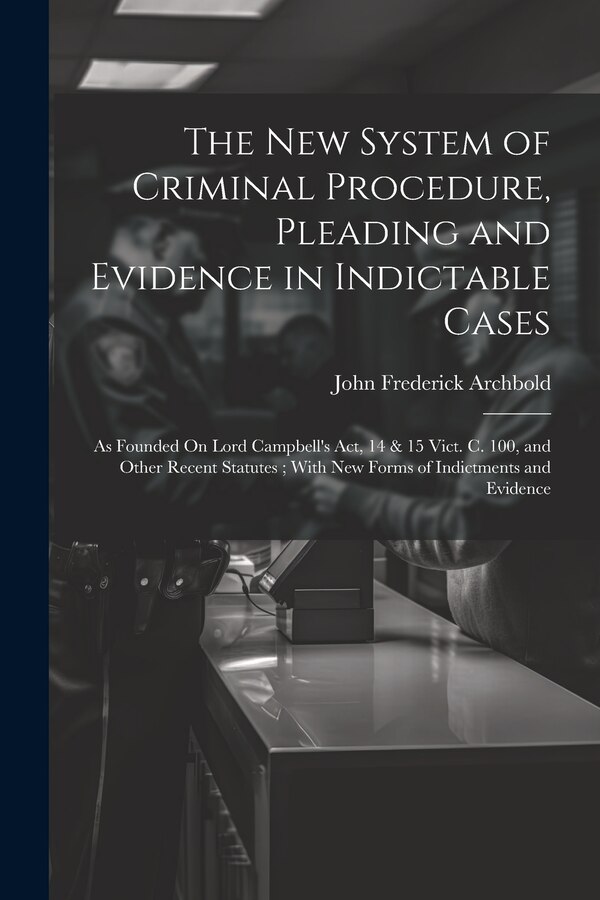 The New System of Criminal Procedure Pleading and Evidence in Indictable Cases by John Frederick Archbold, Paperback | Indigo Chapters