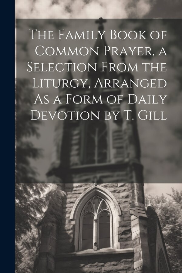 The Family Book of Common Prayer a Selection From the Liturgy Arranged As a Form of Daily Devotion by T. Gill by Anonymous, Paperback