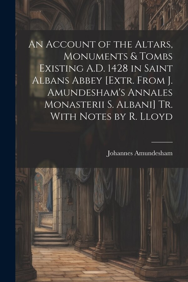 An Account of the Altars Monuments & Tombs Existing A.D. 1428 in Saint Albans Abbey [Extr. From J. Amundesham's Annales Monasterii S