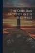 The Christian Sacrifice in the Eucharist by Alexander Jolly, Paperback | Indigo Chapters