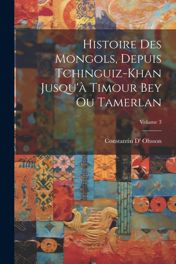 Histoire Des Mongols Depuis Tchinguiz-Khan Jusqu'à Timour Bey Ou Tamerlan; Volume 3 by Constantin D' Ohsson, Paperback | Indigo Chapters
