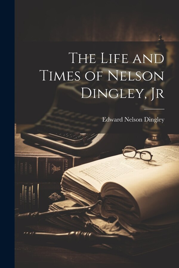 The Life and Times of Nelson Dingley Jr by Edward Nelson Dingley, Paperback | Indigo Chapters