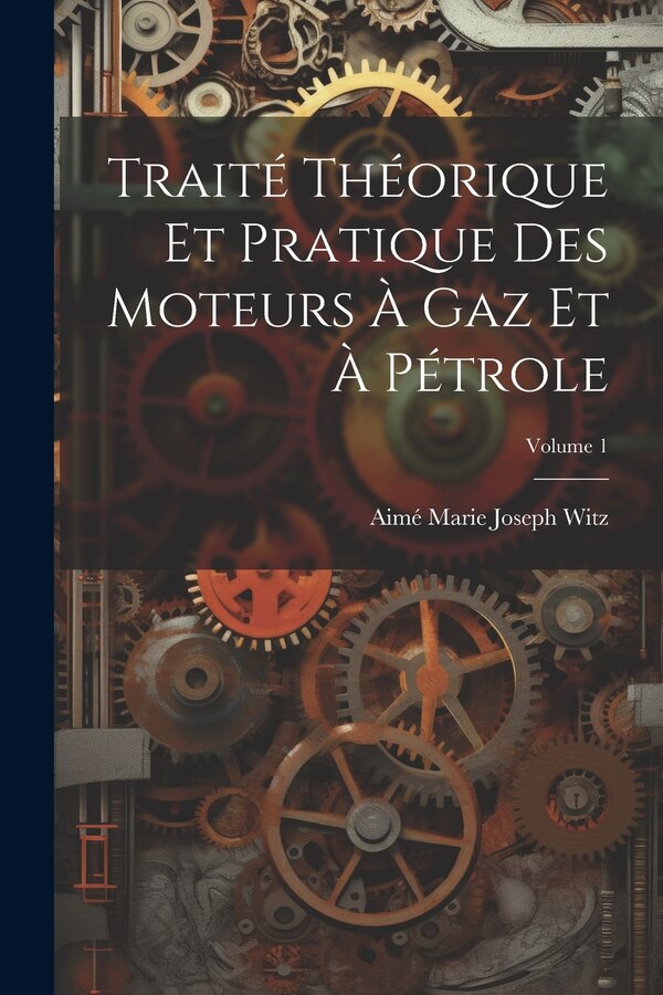 Traité Théorique Et Pratique Des Moteurs À Gaz Et À Pétrole; Volume 1 by Aimé Marie Joseph Witz, Paperback | Indigo Chapters