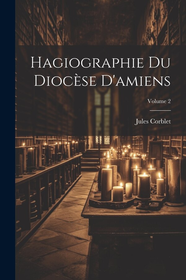 Hagiographie Du Diocèse D'amiens; Volume by Jules Corblet