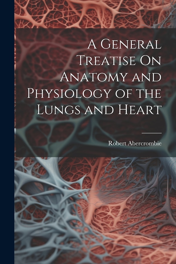 A General Treatise On Anatomy and Physiology of the Lungs and Heart by Robert Abercrombie, Paperback | Indigo Chapters