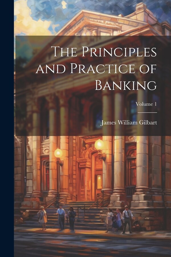 The Principles and Practice of Banking; Volume 1 by James William Gilbart, Paperback | Indigo Chapters