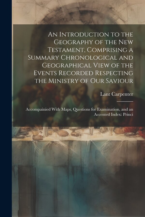 An Introduction to the Geography of the New Testament Comprising a Summary Chronological and Geographical View of the Events Recorded