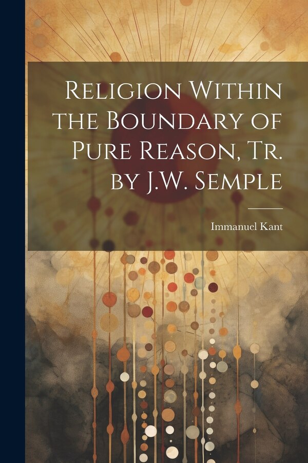 Religion Within the Boundary of Pure Reason Tr. by J.W. Semple by Immanuel Kant, Paperback | Indigo Chapters