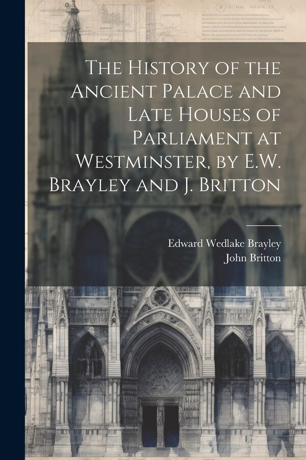 The History of the Ancient Palace and Late Houses of Parliament at Westminster by E.W. Brayley and J. Britton by John Britton, Paperback
