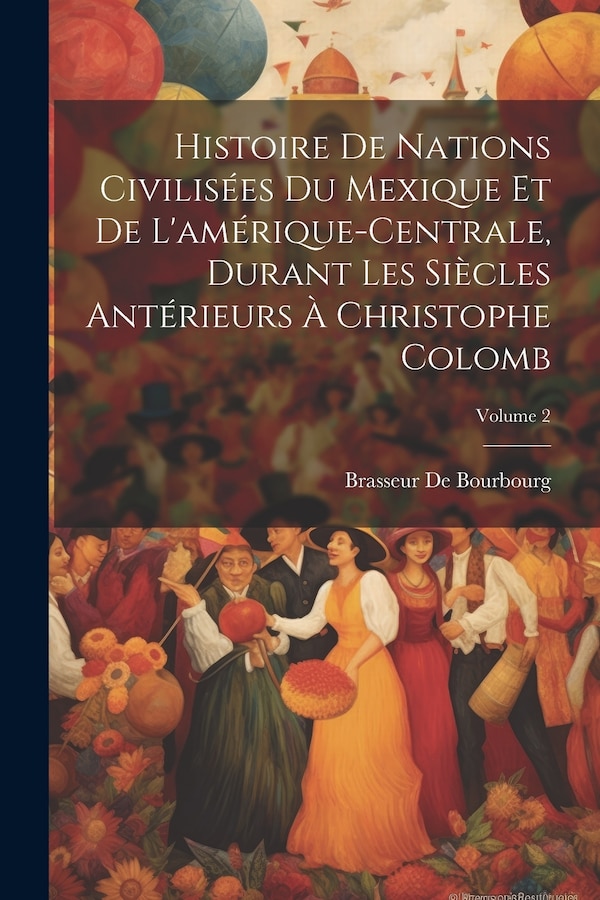 Histoire De Nations Civilisées Du Mexique Et De L'amérique-Centrale Durant Les Siècles Antérieurs À Christophe Colomb; Volume 2 | Indigo Chapters