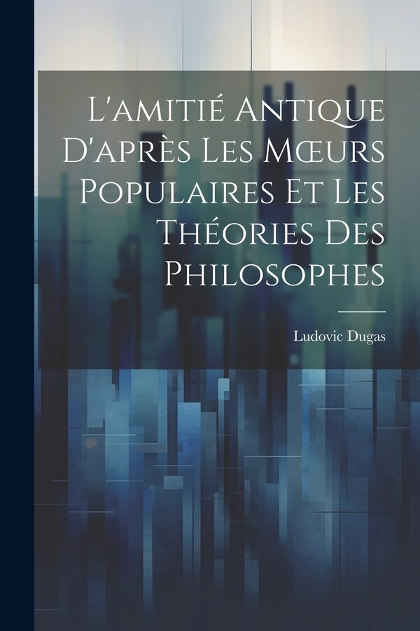 L'amitié Antique D'après Les Moeurs Populaires Et Les Théories Des Philosophes by Ludovic Dugas, Paperback | Indigo Chapters