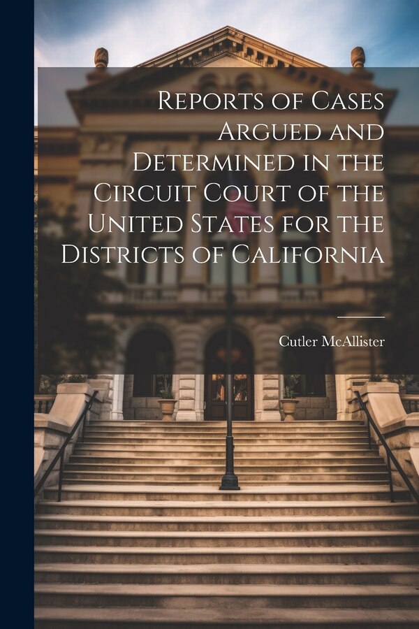 Reports of Cases Argued and Determined in the Circuit Court of the United States for the Districts of California by Cutler Mcallister, Paperback