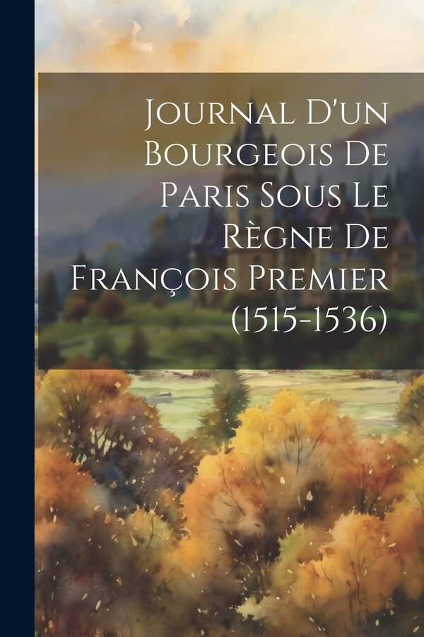 Journal D'un Bourgeois De Paris Sous Le Règne De François Premier (1515-1536) by Anonymous, Paperback | Indigo Chapters