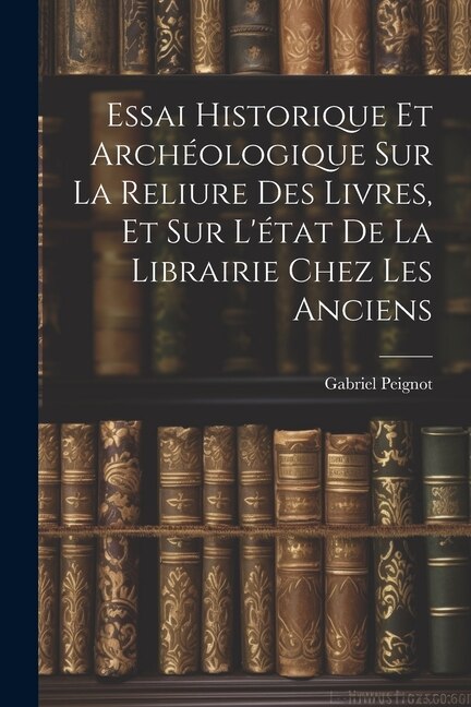 Essai Historique Et Archéologique Sur La Reliure Des Livres Et Sur L'état De La Librairie Chez Les Anciens by Gabriel Peignot, Paperback