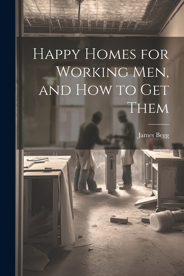 Happy Homes for Working Men and How to Get Them by James Begg, Paperback | Indigo Chapters