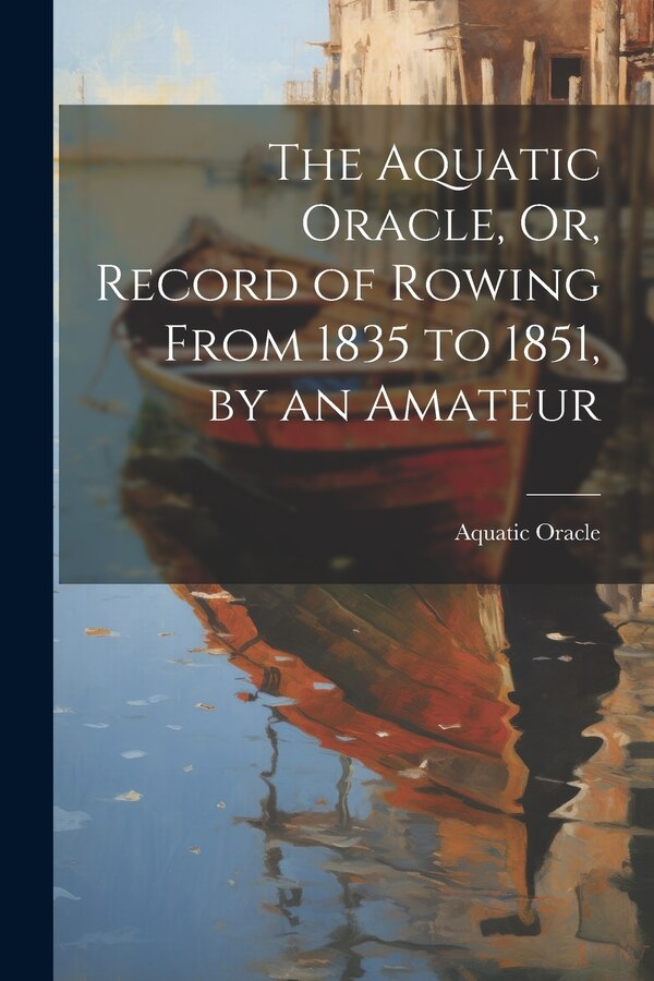 The Aquatic Oracle Or Record of Rowing From 1835 to 1851 by an Amateur, Paperback | Indigo Chapters